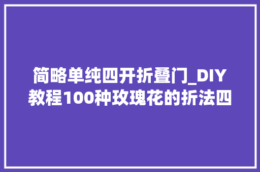 简略单纯四开折叠门_DIY教程100种玫瑰花的折法四开瓣手工折纸玫瑰图解