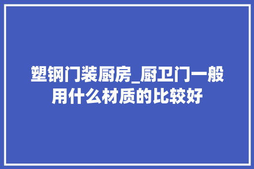 塑钢门装厨房_厨卫门一般用什么材质的比较好