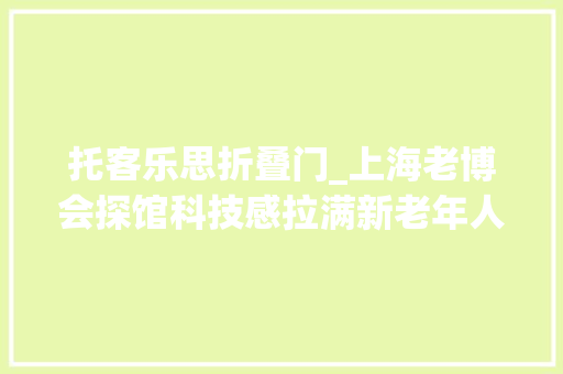托客乐思折叠门_上海老博会探馆科技感拉满新老年人追求诗和远方