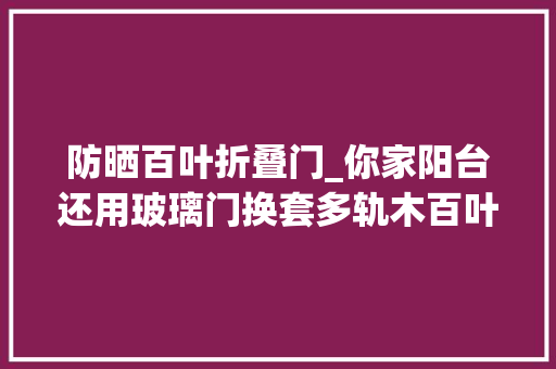 防晒百叶折叠门_你家阳台还用玻璃门换套多轨木百叶隔门实用性比玻璃大年夜百倍