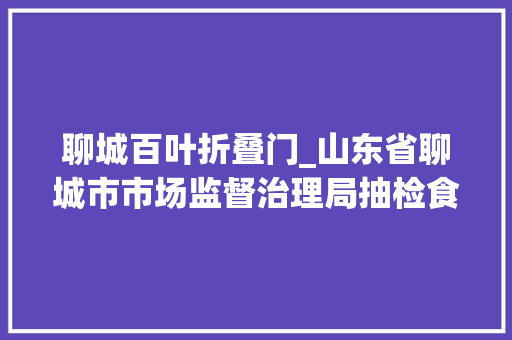 聊城百叶折叠门_山东省聊城市市场监督治理局抽检食物517批次20批次不合格