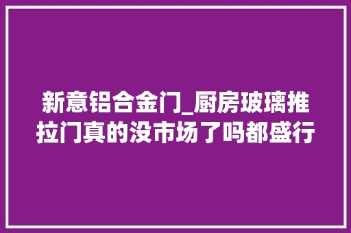 新意铝合金门_厨房玻璃推拉门真的没市场了吗都盛行装吊轨推拉门了吗
