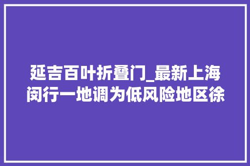 延吉百叶折叠门_最新上海闵行一地调为低风险地区徐汇杨浦更新三区划分 复合门