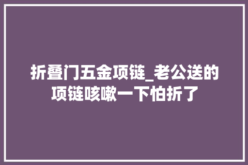 折叠门五金项链_老公送的项链咳嗽一下怕折了