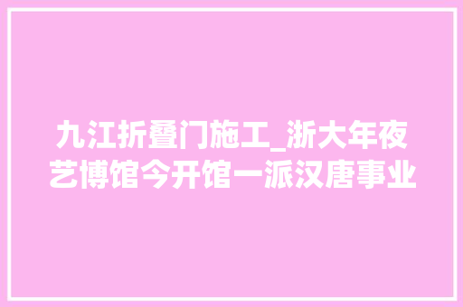 九江折叠门施工_浙大年夜艺博馆今开馆一派汉唐事业致敬艺术史