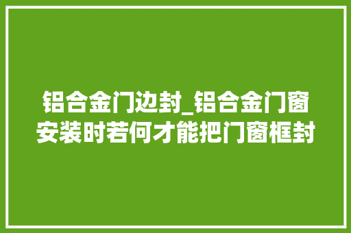 铝合金门边封_铝合金门窗安装时若何才能把门窗框封好