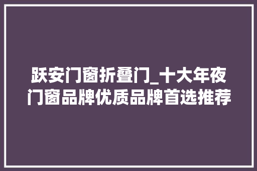 跃安门窗折叠门_十大年夜门窗品牌优质品牌首选推荐 折叠门