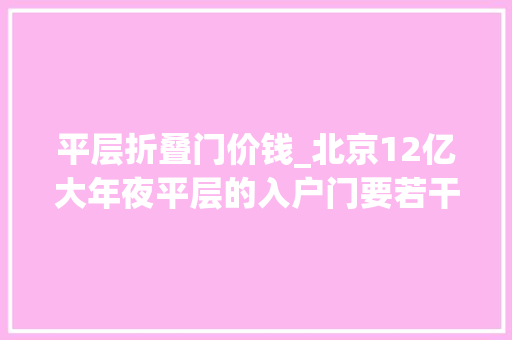 平层折叠门价钱_北京12亿大年夜平层的入户门要若干钱