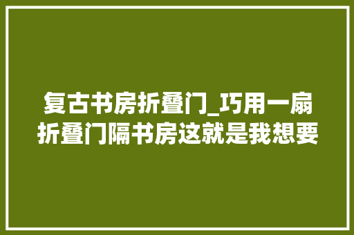 复古书房折叠门_巧用一扇折叠门隔书房这就是我想要的摩登美式 实木门