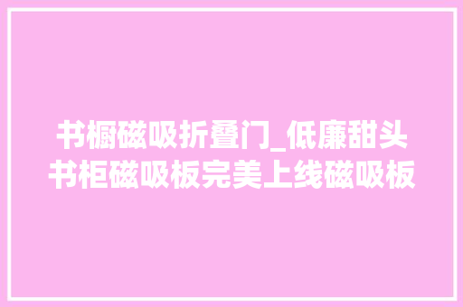 书橱磁吸折叠门_低廉甜头书柜磁吸板完美上线磁吸板