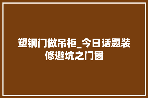 塑钢门做吊柜_今日话题装修避坑之门窗