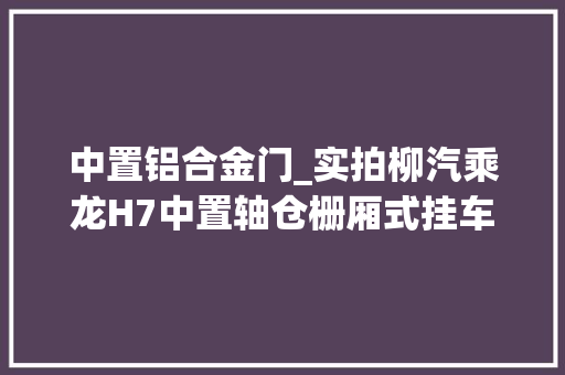 中置铝合金门_实拍柳汽乘龙H7中置轴仓栅厢式挂车一车多用收益更高