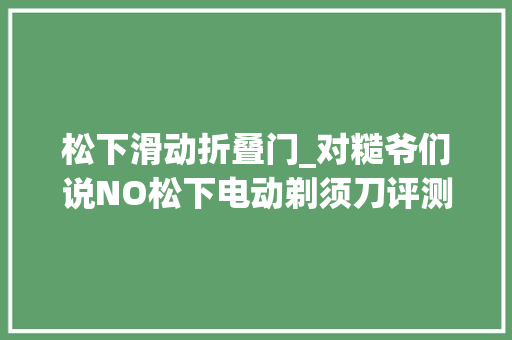 松下滑动折叠门_对糙爷们说NO松下电动剃须刀评测
