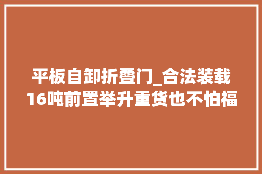 平板自卸折叠门_合法装载16吨前置举升重货也不怕福田瑞沃ES5自卸车优势多多