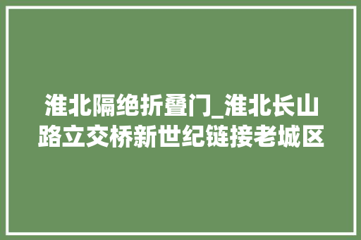 淮北隔绝折叠门_淮北长山路立交桥新世纪链接老城区和新筹划区的大年夜通道