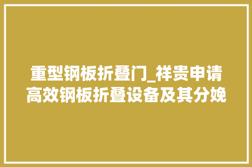 重型钢板折叠门_祥贵申请高效钢板折叠设备及其分娩工艺专利具有自动化程度高能够实现钢板多步折弯加倍高效的效果