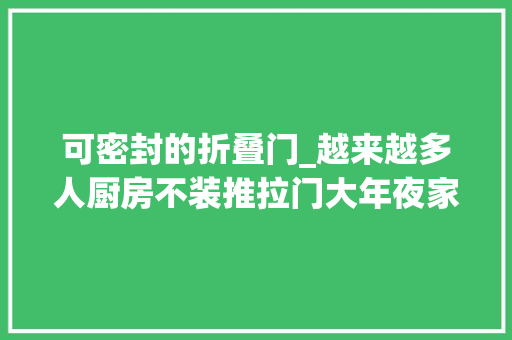 可密封的折叠门_越来越多人厨房不装推拉门大年夜家都在装隐形门真的太聪明了
