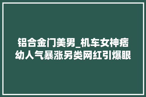 铝合金门美男_机车女神痞幼人气暴涨另类网红引爆眼球