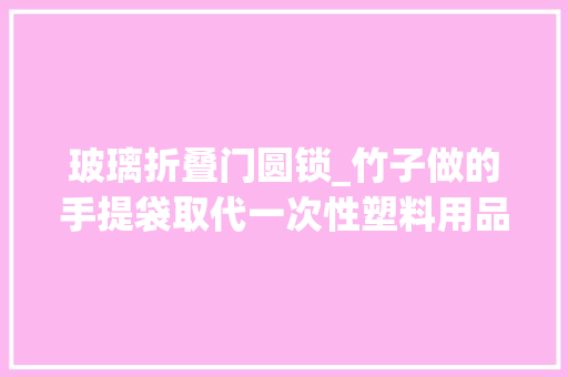 玻璃折叠门圆锁_竹子做的手提袋取代一次性塑料用品自适应伸缩再大年夜杯都不怕