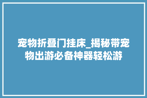宠物折叠门挂床_揭秘带宠物出游必备神器轻松游 玻璃门