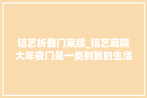 铝艺折叠门案牍_铝艺庭院大年夜门是一类别致的生活办法