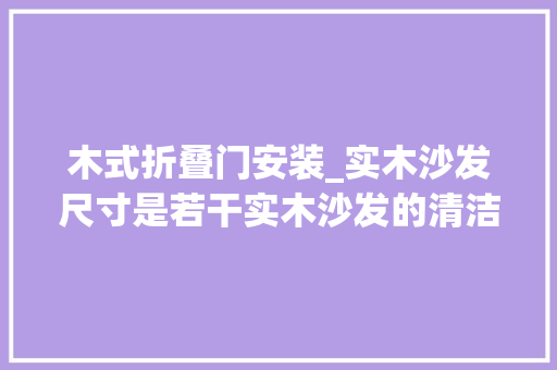 木式折叠门安装_实木沙发尺寸是若干实木沙发的清洁方法有哪些