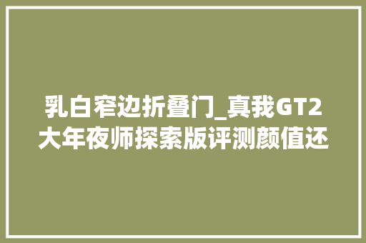 乳白窄边折叠门_真我GT2大年夜师探索版评测颜值还不错机能再越级