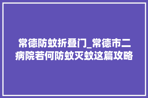 常德防蚊折叠门_常德市二病院若何防蚊灭蚊这篇攻略请收好