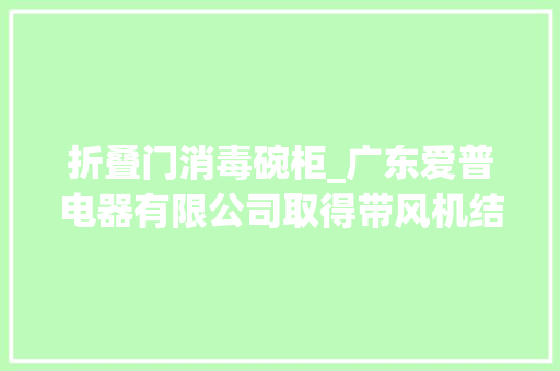 折叠门消毒碗柜_广东爱普电器有限公司取得带风机结构的消毒碗柜专利提高了该消毒碗柜的通风消毒效果