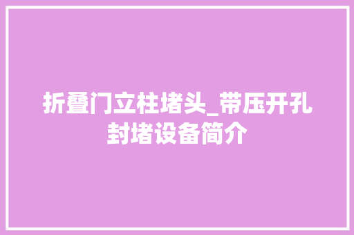 折叠门立柱堵头_带压开孔封堵设备简介
