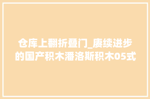 仓库上翻折叠门_赓续进步的国产积木潘洛斯积木05式两栖突击车图文评测