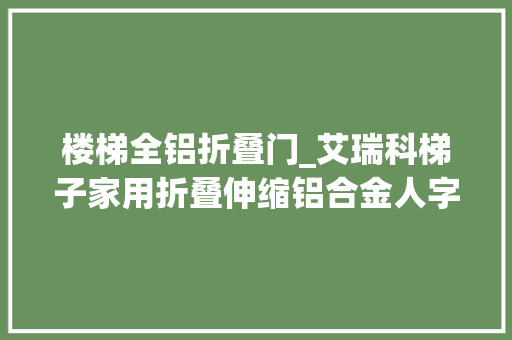 楼梯全铝折叠门_艾瑞科梯子家用折叠伸缩铝合金人字梯室内多功能楼梯轻便登