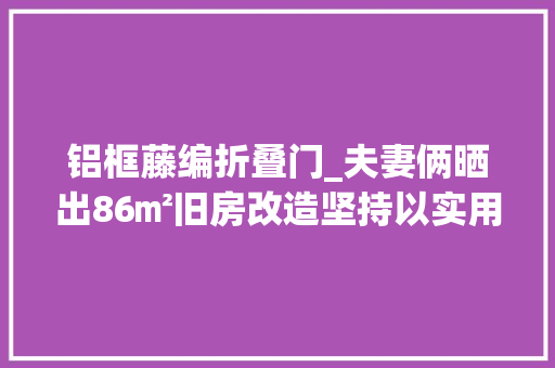 铝框藤编折叠门_夫妻俩晒出86㎡旧房改造坚持以实用为主日子简单又幸福