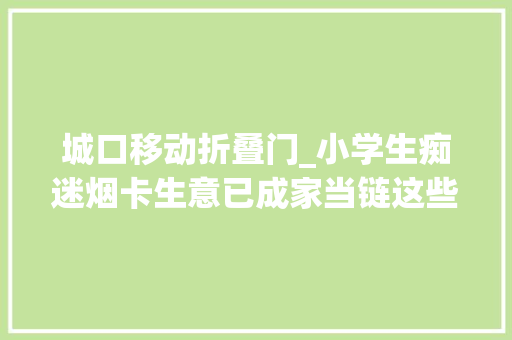 城口移动折叠门_小学生痴迷烟卡生意已成家当链这些商家已经违法了