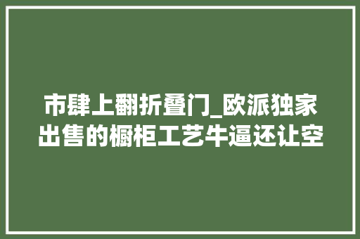市肆上翻折叠门_欧派独家出售的橱柜工艺牛逼还让空间大年夜一倍