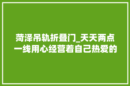 菏泽吊轨折叠门_天天两点一线用心经营着自己热爱的一切不倾慕不攀比