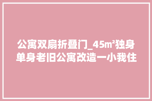 公寓双扇折叠门_45㎡独身单身老旧公寓改造一小我住开放构造确实舒服