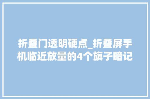 折叠门透明硬点_折叠屏手机临近放量的4个旗子暗记