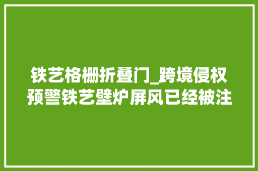 铁艺格栅折叠门_跨境侵权预警铁艺壁炉屏风已经被注册了美国外不雅观专利