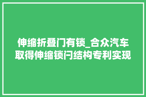 伸缩折叠门有锁_合众汽车取得伸缩锁闩结构专利实现自动缩回锁闩本体避免误伤乘客