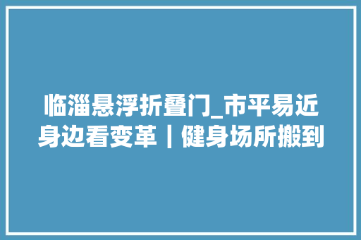 临淄悬浮折叠门_市平易近身边看变革｜健身场所搬到家门口让淄博动起来
