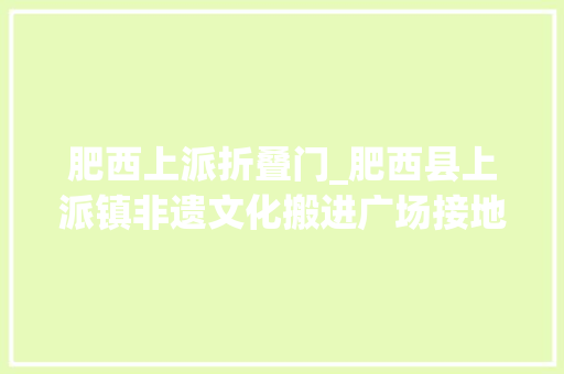 肥西上派折叠门_肥西县上派镇非遗文化搬进广场接地气更亲平易近