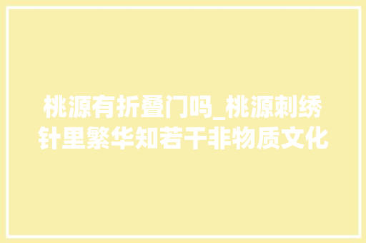 桃源有折叠门吗_桃源刺绣针里繁华知若干非物质文化遗产的传承与保护走笔