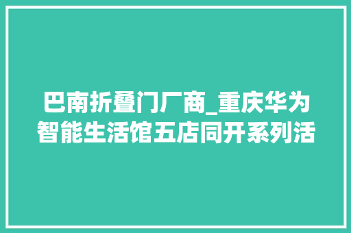 巴南折叠门厂商_重庆华为智能生活馆五店同开系列活动迎接五一假期