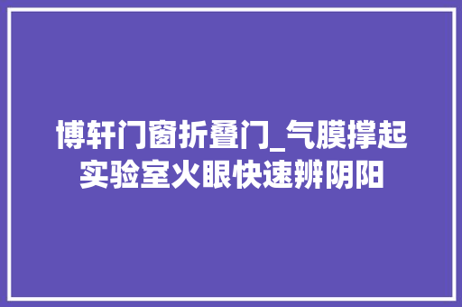 博轩门窗折叠门_气膜撑起实验室火眼快速辨阴阳