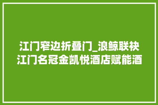 江门窄边折叠门_浪鲸联袂江门名冠金凯悦酒店赋能酒店旧改良级新质体验