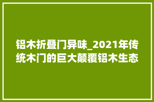 铝木折叠门异味_2021年传统木门的巨大颠覆铝木生态静音门具备哪些优势