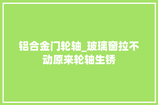 铝合金门轮轴_玻璃窗拉不动原来轮轴生锈