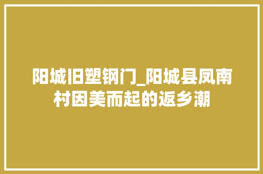 阳城旧塑钢门_阳城县凤南村因美而起的返乡潮