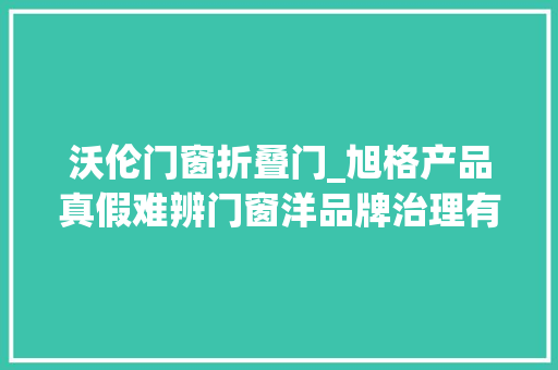 沃伦门窗折叠门_旭格产品真假难辨门窗洋品牌治理有多乱